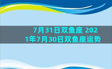 7月31日双鱼座 2021年7月30日双鱼座运势